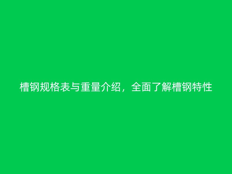 槽鋼規(guī)格表與重量介紹，全面了解槽鋼特性