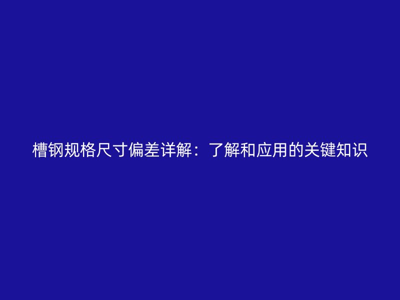 槽鋼規(guī)格尺寸偏差詳解：了解和應(yīng)用的關(guān)鍵知識(shí)