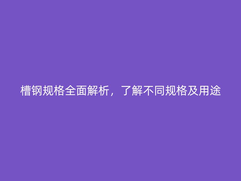 槽鋼規(guī)格全面解析，了解不同規(guī)格及用途