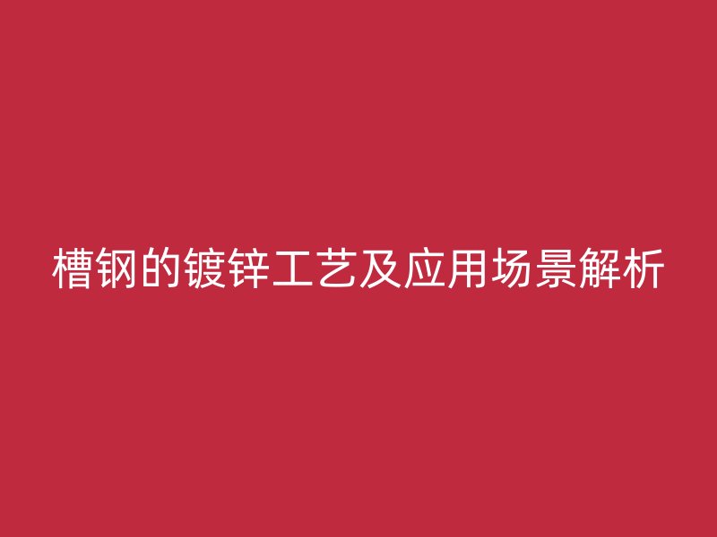 槽鋼的鍍鋅工藝及應(yīng)用場(chǎng)景解析