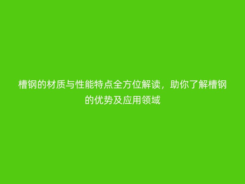 槽鋼的材質(zhì)與性能特點(diǎn)全方位解讀，助你了解槽鋼的優(yōu)勢(shì)及應(yīng)用領(lǐng)域