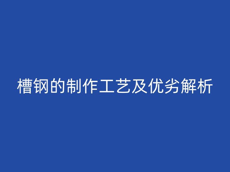 槽鋼的制作工藝及優(yōu)劣解析