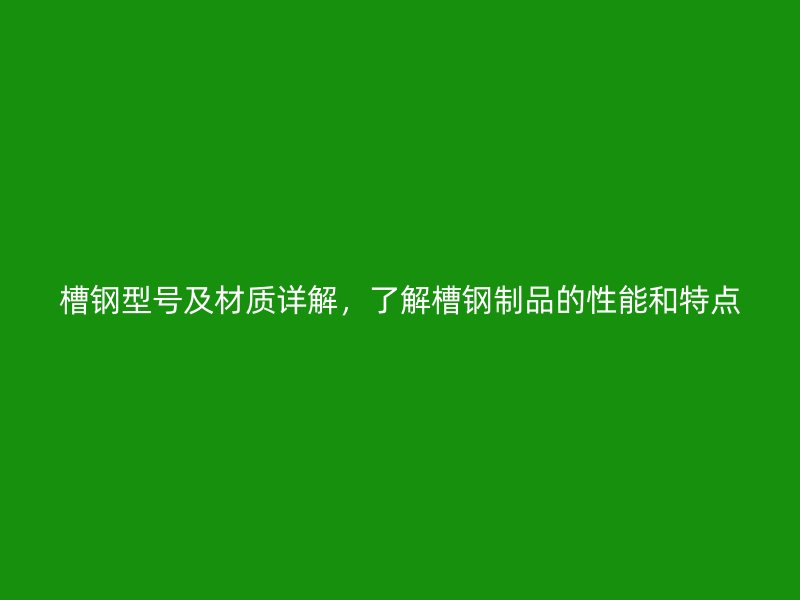 槽鋼型號及材質(zhì)詳解，了解槽鋼制品的性能和特點