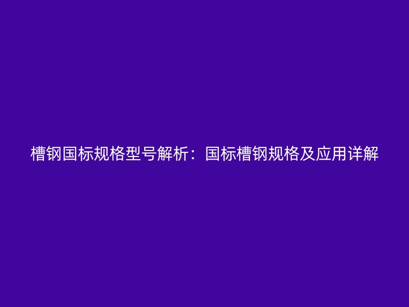 槽鋼國標(biāo)規(guī)格型號解析：國標(biāo)槽鋼規(guī)格及應(yīng)用詳解