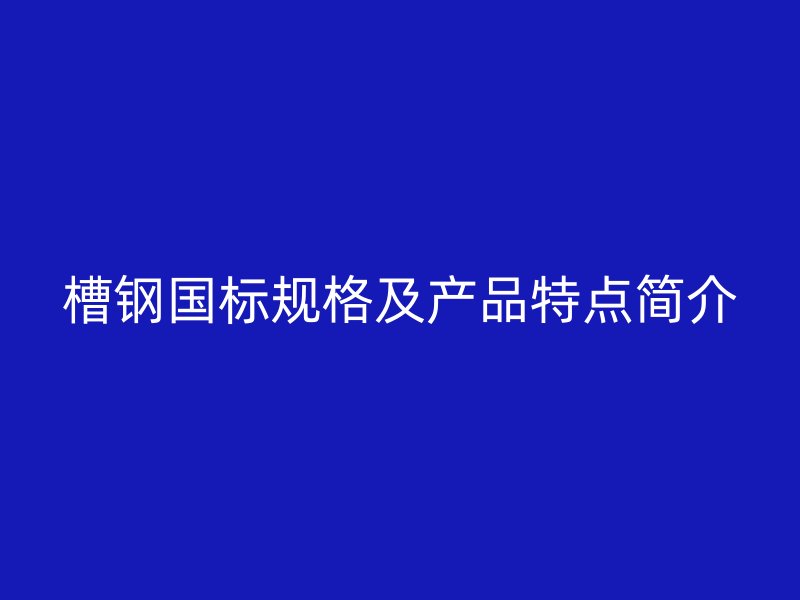 槽鋼國標(biāo)規(guī)格及產(chǎn)品特點簡介
