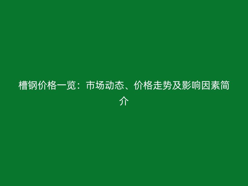 槽鋼價(jià)格一覽：市場動(dòng)態(tài)、價(jià)格走勢及影響因素簡介