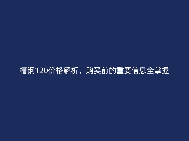 槽鋼120價格解析，購買前的重要信息全掌握