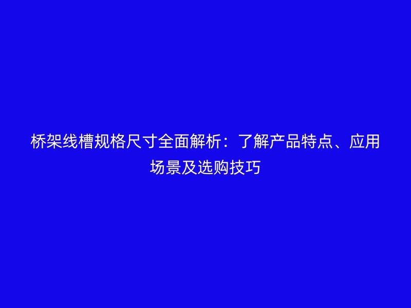 橋架線槽規(guī)格尺寸全面解析：了解產(chǎn)品特點(diǎn)、應(yīng)用場景及選購技巧