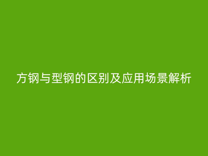 方鋼與型鋼的區(qū)別及應用場景解析