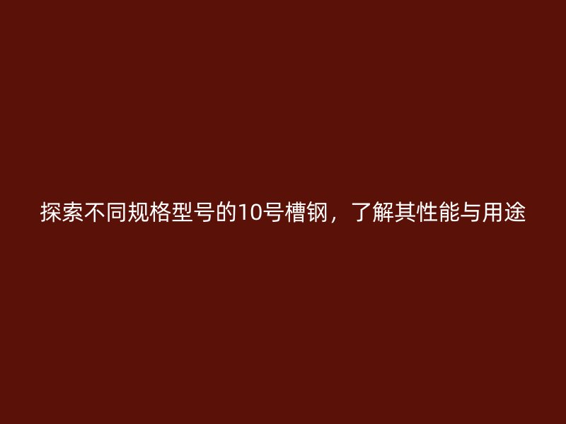 探索不同規(guī)格型號(hào)的10號(hào)槽鋼，了解其性能與用途