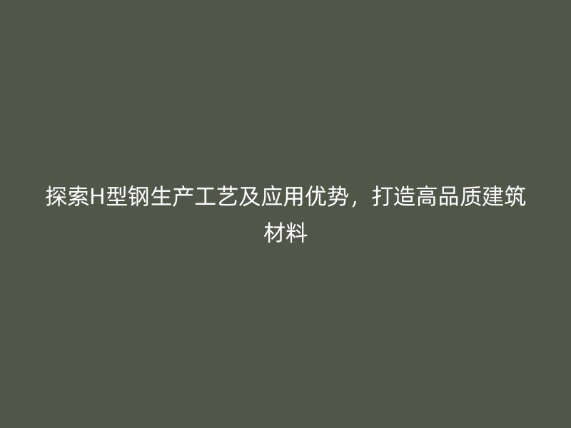 探索H型鋼生產(chǎn)工藝及應(yīng)用優(yōu)勢(shì)，打造高品質(zhì)建筑材料