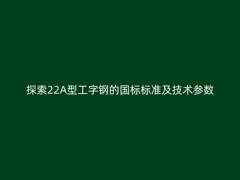 探索22A型工字鋼的國標(biāo)標(biāo)準(zhǔn)及技術(shù)參數(shù)