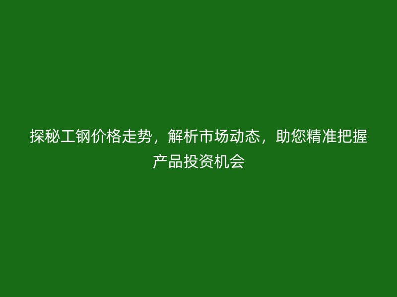 探秘工鋼價格走勢，解析市場動態(tài)，助您精準把握產品投資機會
