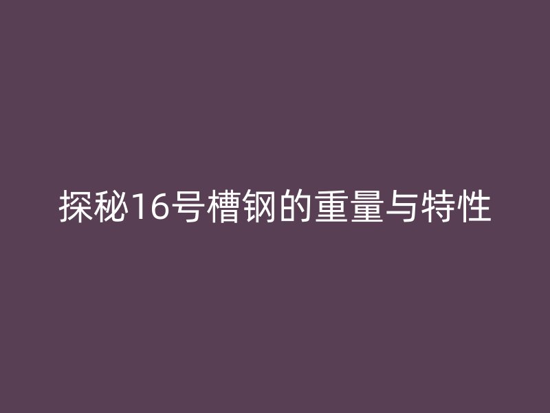 探秘16號槽鋼的重量與特性