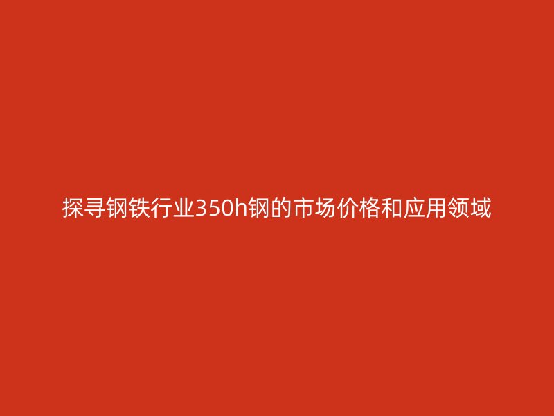 探尋鋼鐵行業(yè)350h鋼的市場(chǎng)價(jià)格和應(yīng)用領(lǐng)域