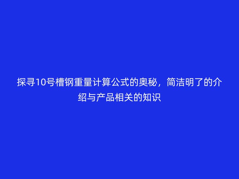 探尋10號(hào)槽鋼重量計(jì)算公式的奧秘，簡(jiǎn)潔明了的介紹與產(chǎn)品相關(guān)的知識(shí)