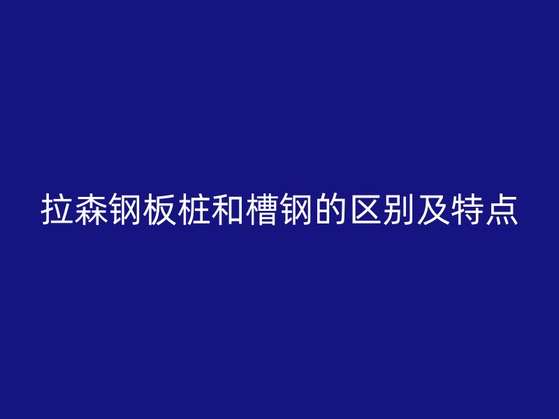 拉森鋼板樁和槽鋼的區(qū)別及特點(diǎn)