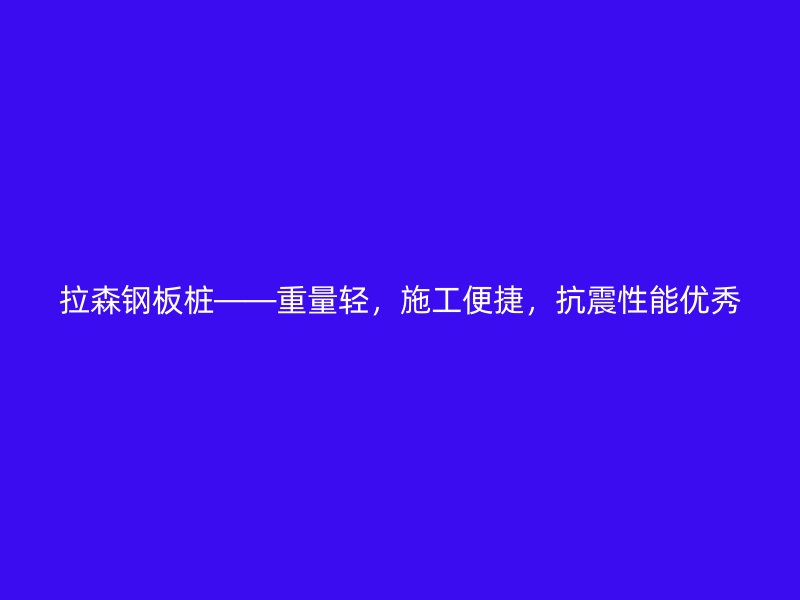 拉森鋼板樁——重量輕，施工便捷，抗震性能優(yōu)秀