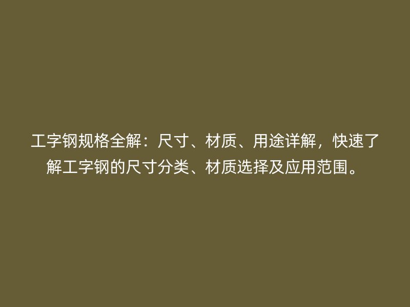 工字鋼規(guī)格全解：尺寸、材質(zhì)、用途詳解，快速了解工字鋼的尺寸分類、材質(zhì)選擇及應(yīng)用范圍。