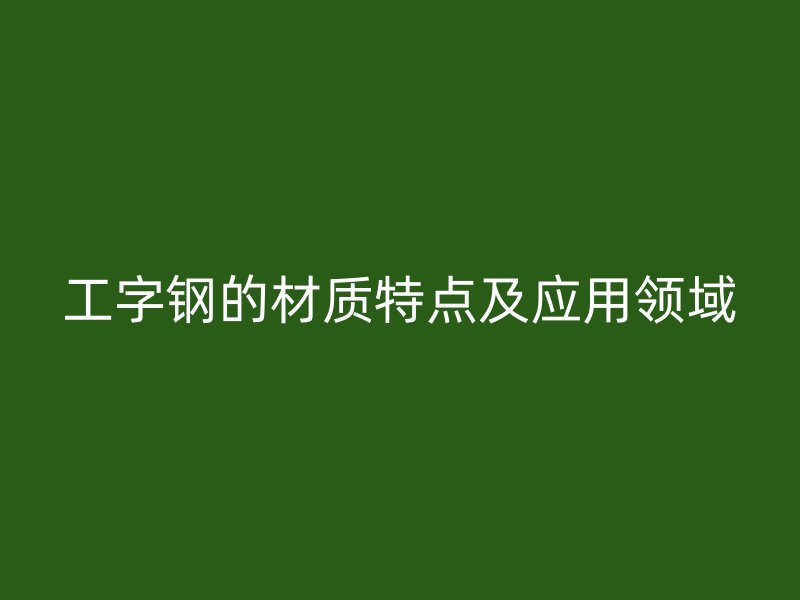 工字鋼的材質(zhì)特點(diǎn)及應(yīng)用領(lǐng)域