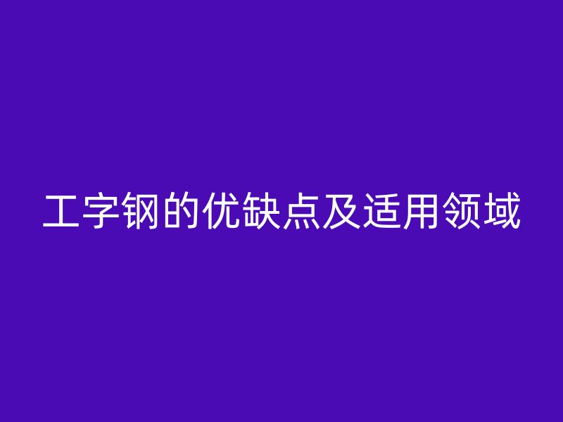 工字鋼的優(yōu)缺點(diǎn)及適用領(lǐng)域