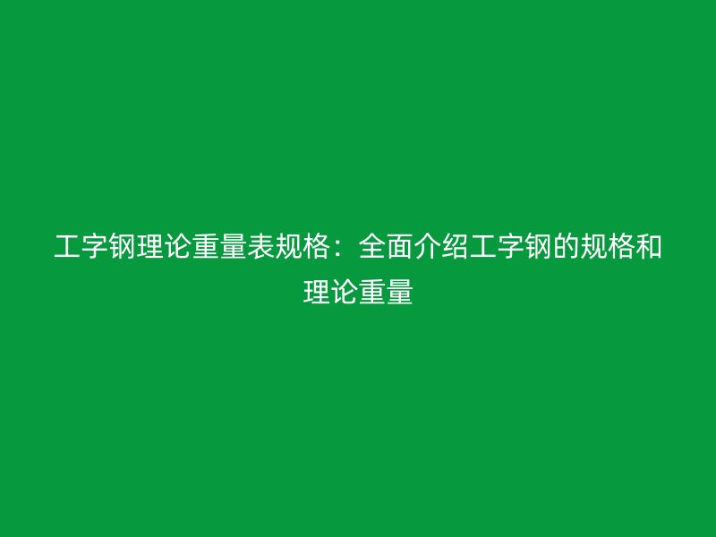 工字鋼理論重量表規(guī)格：全面介紹工字鋼的規(guī)格和理論重量