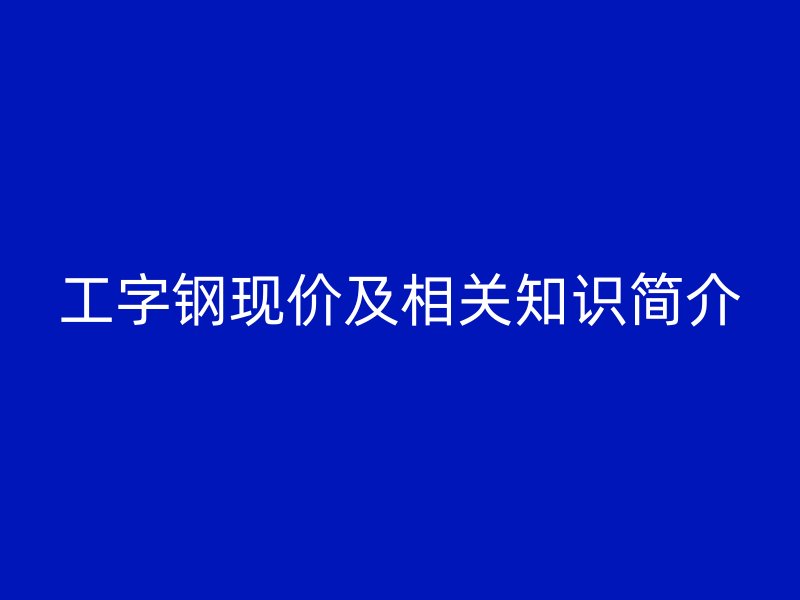工字鋼現(xiàn)價及相關知識簡介