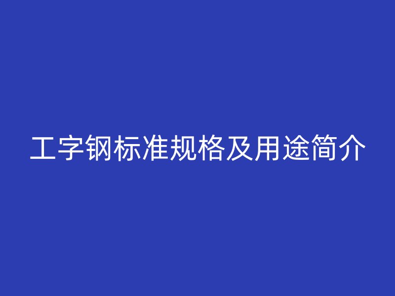 工字鋼標準規(guī)格及用途簡介