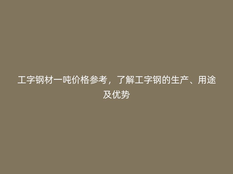工字鋼材一噸價(jià)格參考，了解工字鋼的生產(chǎn)、用途及優(yōu)勢(shì)