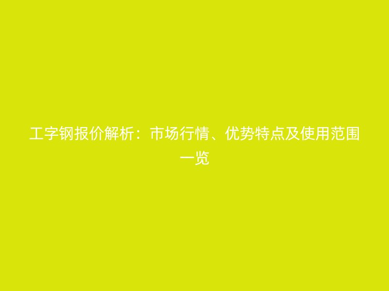 工字鋼報(bào)價(jià)解析：市場(chǎng)行情、優(yōu)勢(shì)特點(diǎn)及使用范圍一覽