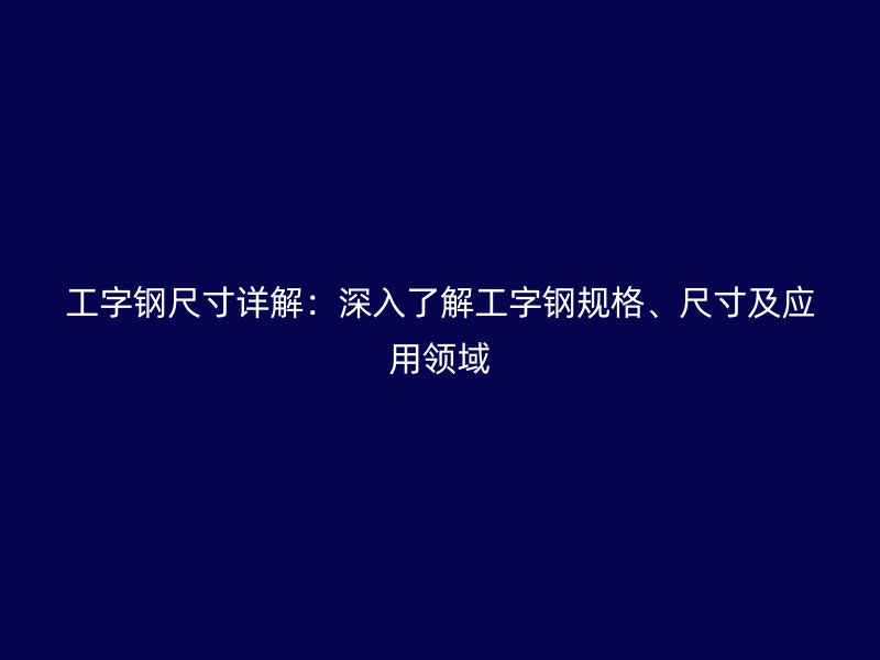 工字鋼尺寸詳解：深入了解工字鋼規(guī)格、尺寸及應(yīng)用領(lǐng)域