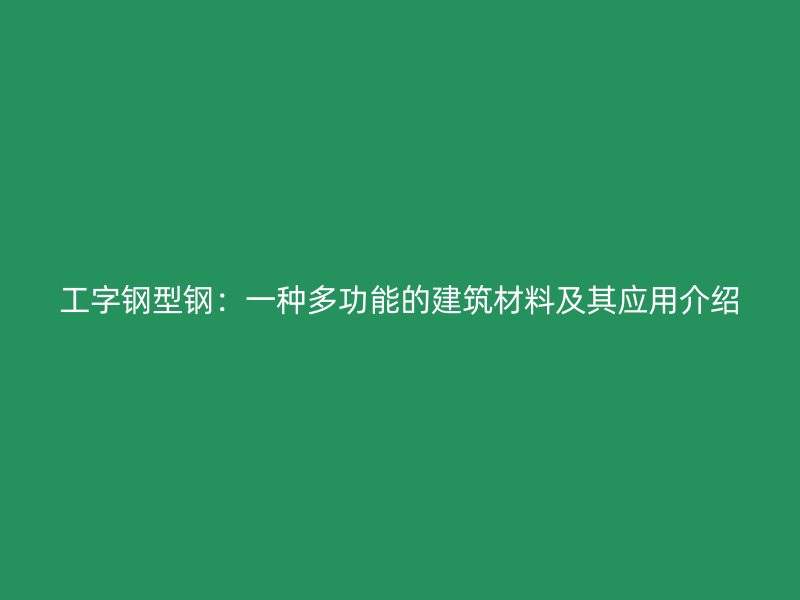 工字鋼型鋼：一種多功能的建筑材料及其應用介紹