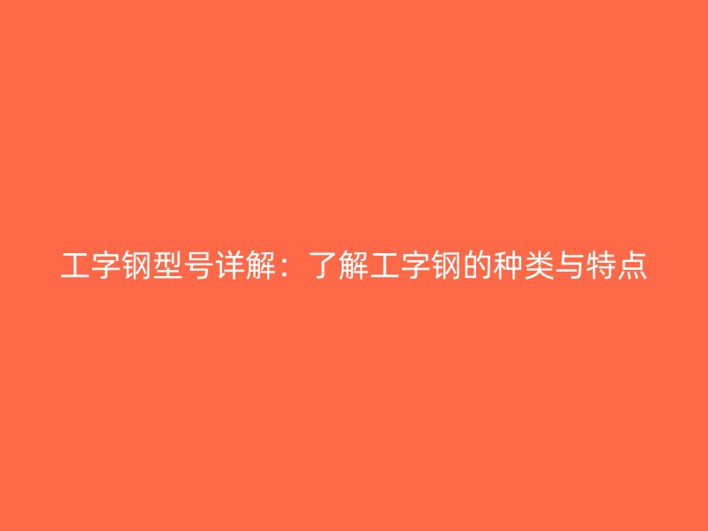 工字鋼型號詳解：了解工字鋼的種類與特點(diǎn)