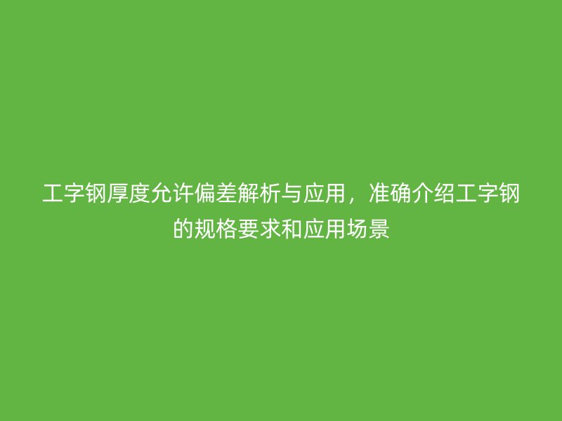 工字鋼厚度允許偏差解析與應(yīng)用，準(zhǔn)確介紹工字鋼的規(guī)格要求和應(yīng)用場(chǎng)景