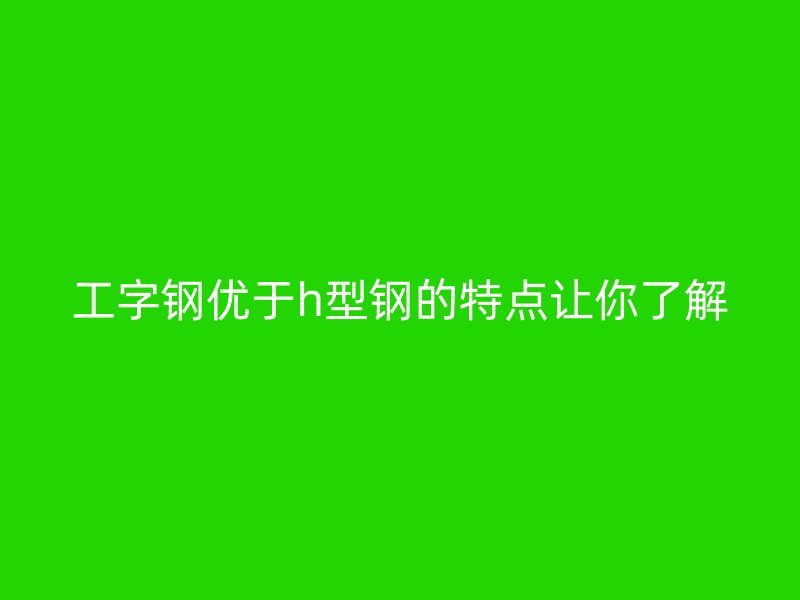 工字鋼優(yōu)于h型鋼的特點讓你了解