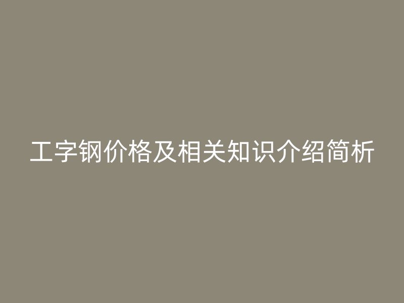 工字鋼價格及相關(guān)知識介紹簡析