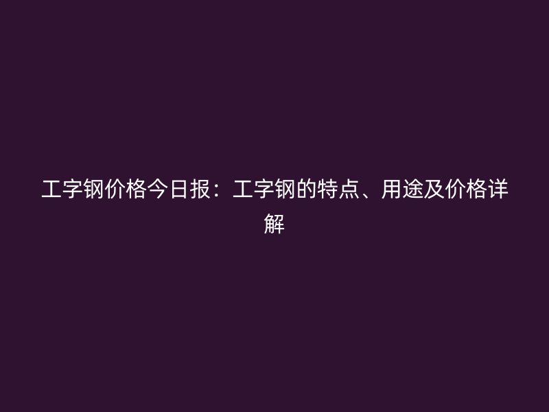 工字鋼價格今日報：工字鋼的特點、用途及價格詳解