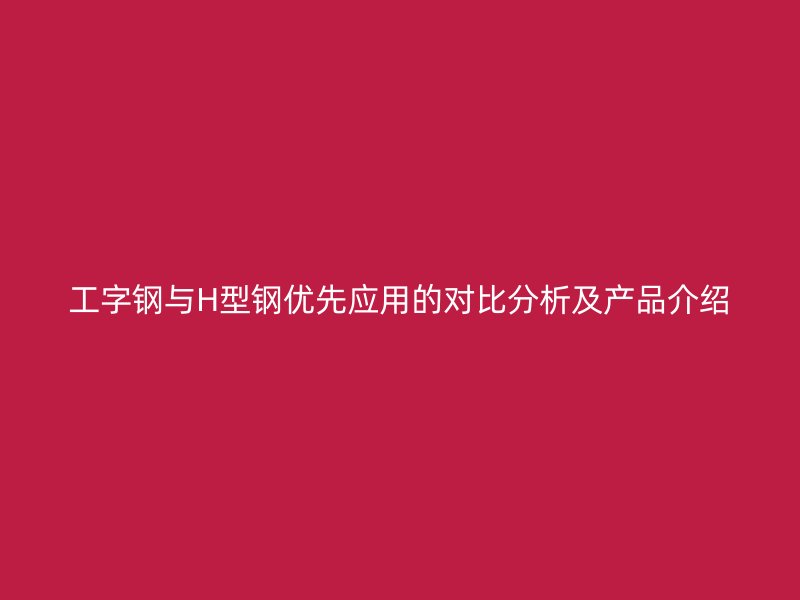 工字鋼與H型鋼優(yōu)先應(yīng)用的對比分析及產(chǎn)品介紹