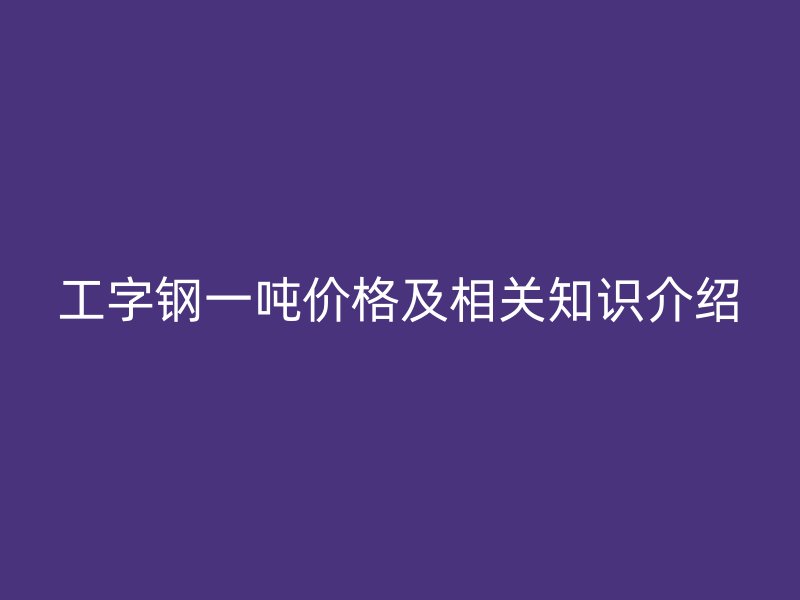 工字鋼一噸價格及相關(guān)知識介紹