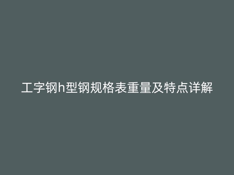 工字鋼h型鋼規(guī)格表重量及特點詳解