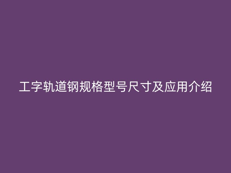 工字軌道鋼規(guī)格型號(hào)尺寸及應(yīng)用介紹