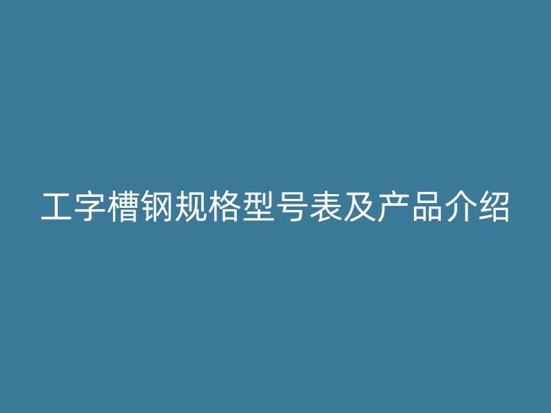 工字槽鋼規(guī)格型號表及產(chǎn)品介紹