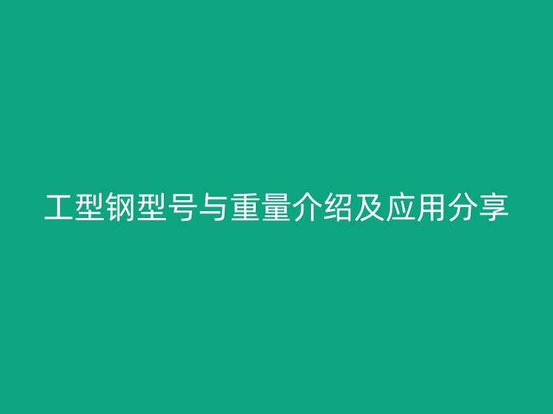 工型鋼型號與重量介紹及應用分享