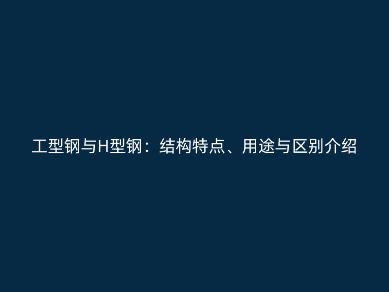 工型鋼與H型鋼：結(jié)構(gòu)特點、用途與區(qū)別介紹