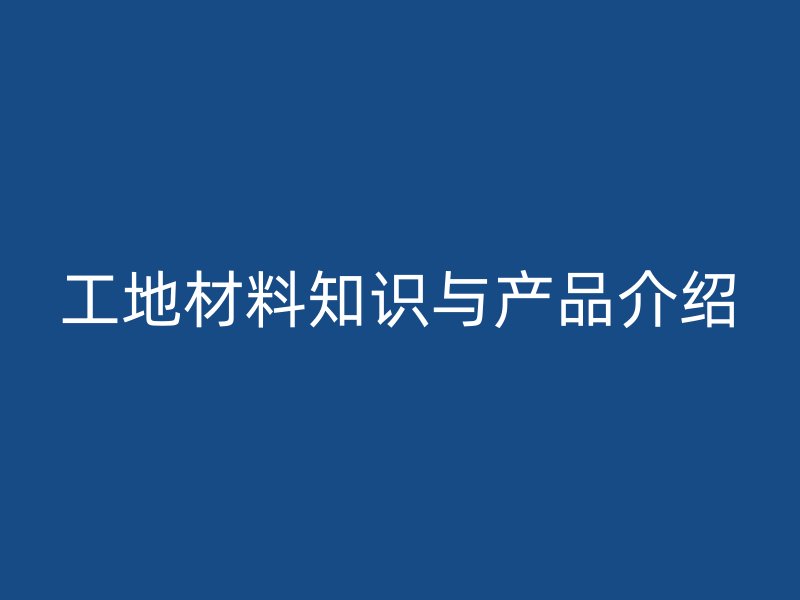 工地材料知識與產(chǎn)品介紹