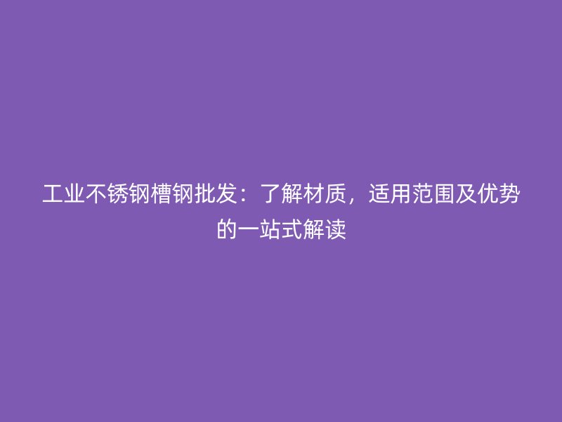 工業(yè)不銹鋼槽鋼批發(fā)：了解材質(zhì)，適用范圍及優(yōu)勢的一站式解讀