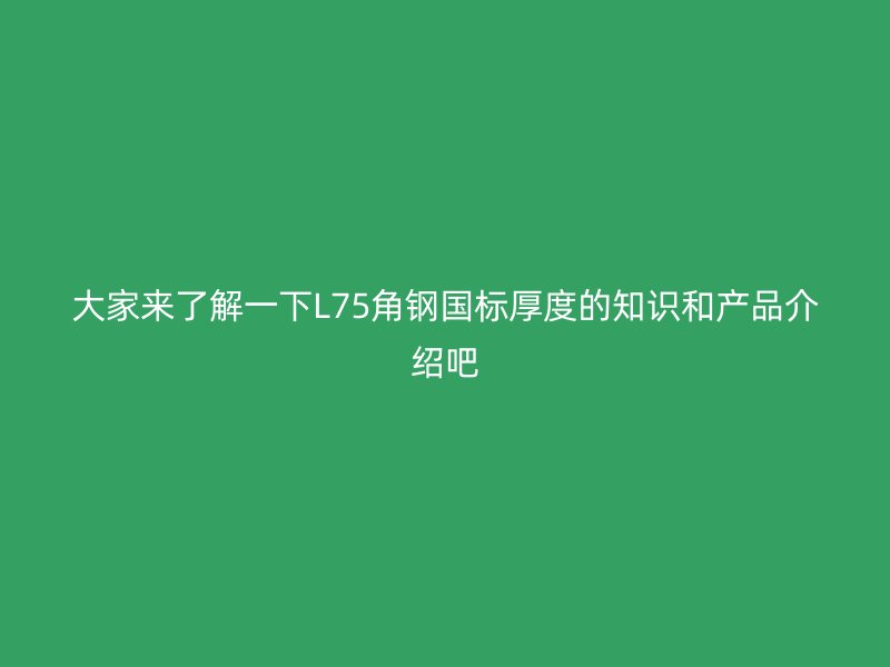 大家來(lái)了解一下L75角鋼國(guó)標(biāo)厚度的知識(shí)和產(chǎn)品介紹吧