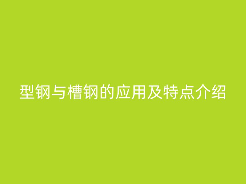 型鋼與槽鋼的應用及特點介紹