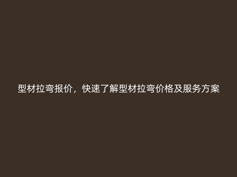 型材拉彎報(bào)價(jià)，快速了解型材拉彎價(jià)格及服務(wù)方案