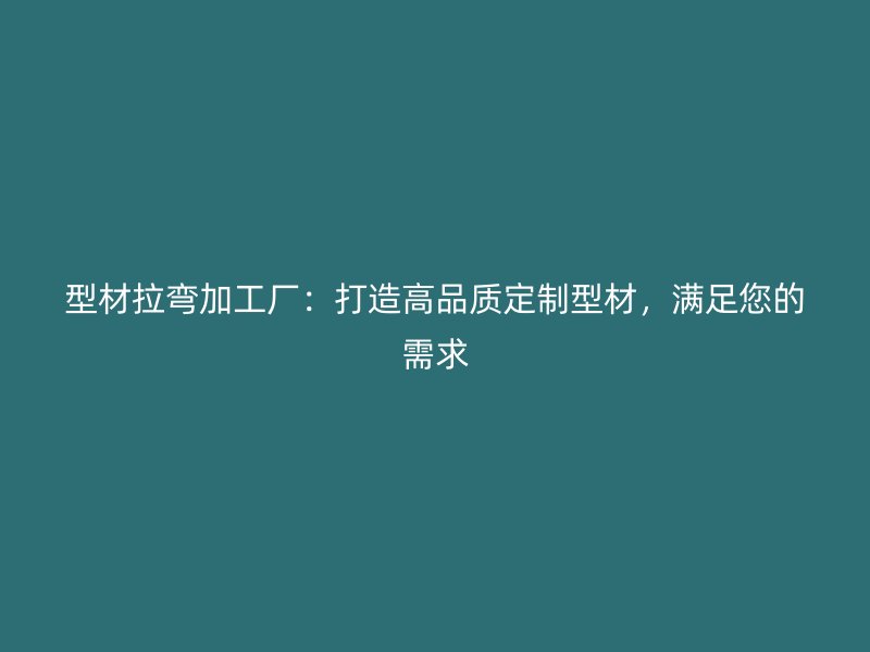 型材拉彎加工廠：打造高品質(zhì)定制型材，滿足您的需求